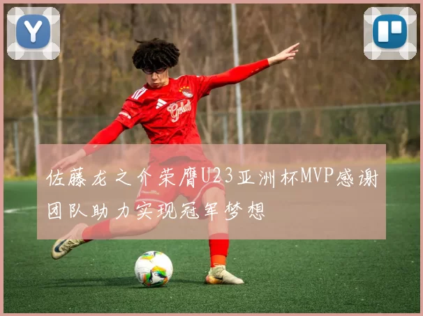佐藤龙之介荣膺U23亚洲杯MVP感谢团队助力实现冠军梦想