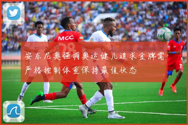 安东尼奥强调奥运健儿追求金牌需严格控制体重保持最佳状态
