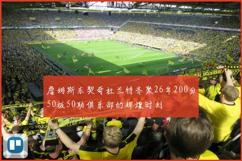 詹姆斯东契奇杜兰特齐聚26年200分50板50助俱乐部的辉煌时刻