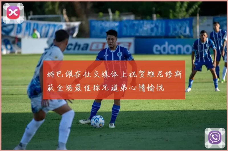 姆巴佩在社交媒体上祝贺维尼修斯获全场最佳称兄道弟心情愉悦