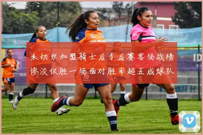 米切尔加盟骑士后季后赛客场战绩惨淡仅胜一场面对胜率超五成球队十连败