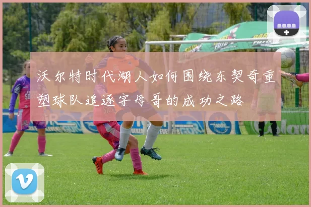 沃尔特时代湖人如何围绕东契奇重塑球队追逐字母哥的成功之路