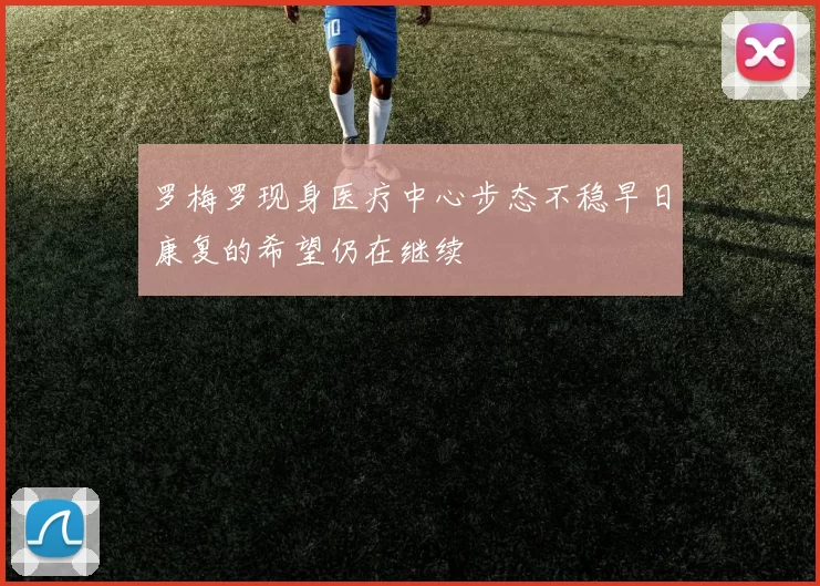 罗梅罗现身医疗中心步态不稳早日康复的希望仍在继续