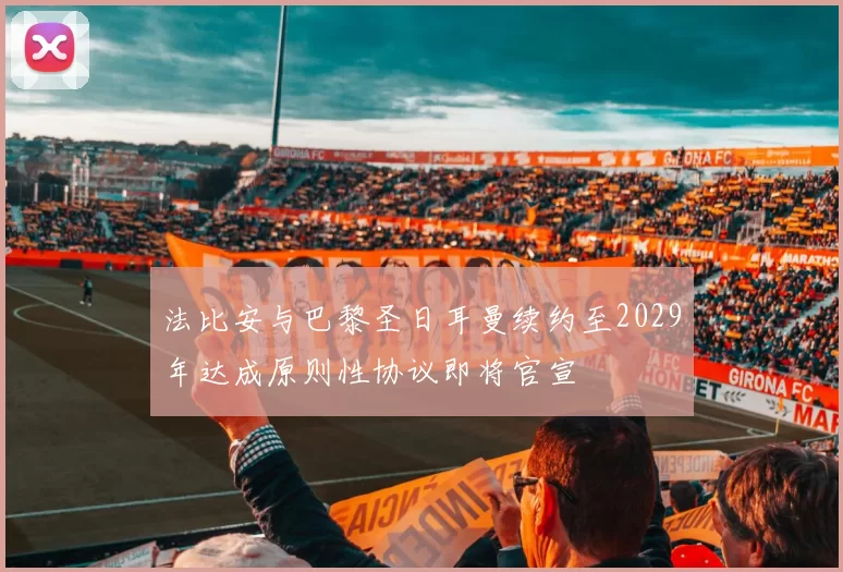 法比安与巴黎圣日耳曼续约至2029年达成原则性协议即将官宣