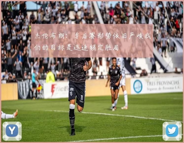 杰伦布朗：季后赛形势依旧严峻我们的目标是迅速锁定胜局