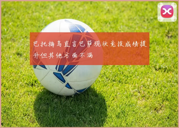 巴托梅乌直言巴萨现状竞技成绩提升但其他方面不满
