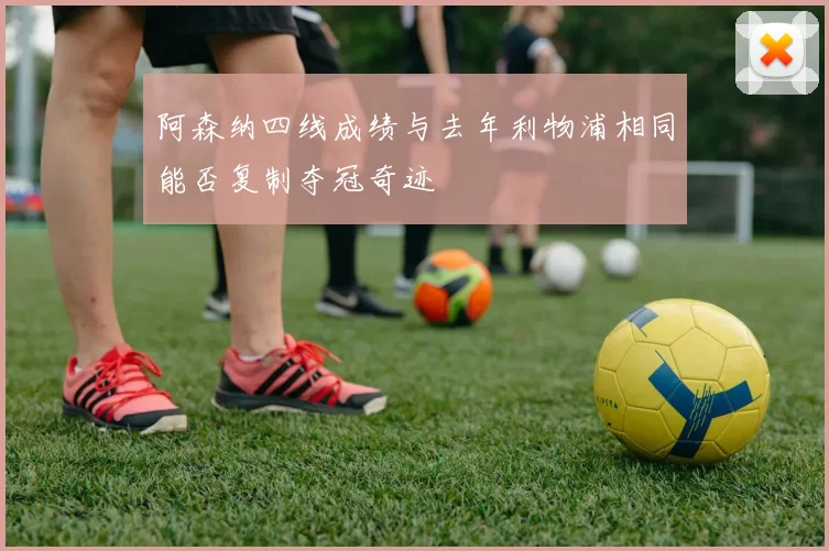 阿森纳四线成绩与去年利物浦相同能否复制夺冠奇迹