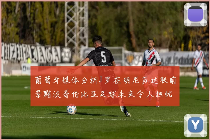 葡萄牙媒体分析J罗在明尼苏达联前景黯淡哥伦比亚足球未来令人担忧