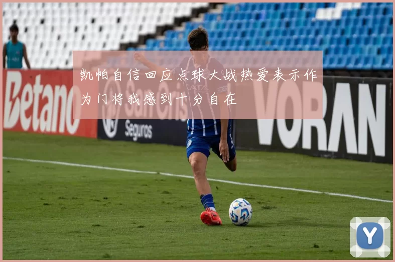 凯帕自信回应点球大战热爱表示作为门将我感到十分自在
