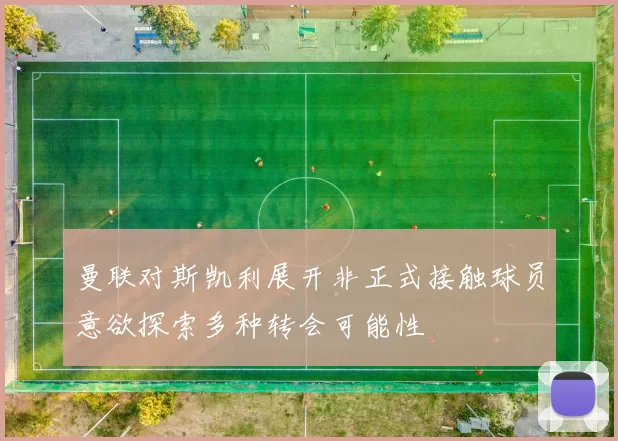 曼联对斯凯利展开非正式接触球员意欲探索多种转会可能性