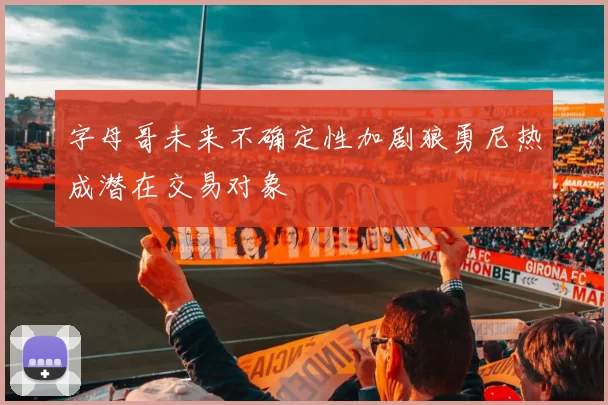 字母哥未来不确定性加剧狼勇尼热成潜在交易对象