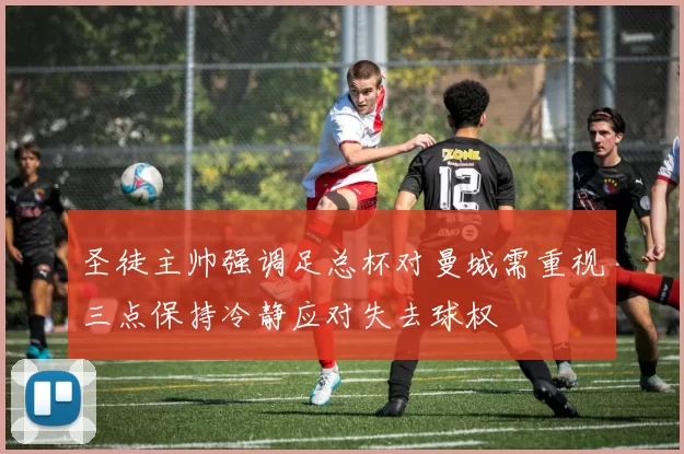 圣徒主帅强调足总杯对曼城需重视三点保持冷静应对失去球权